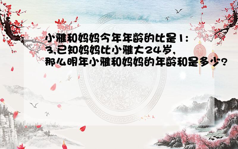 小雅和妈妈今年年龄的比是1:3,已知妈妈比小雅大24岁,那么明年小雅和妈妈的年龄和是多少?