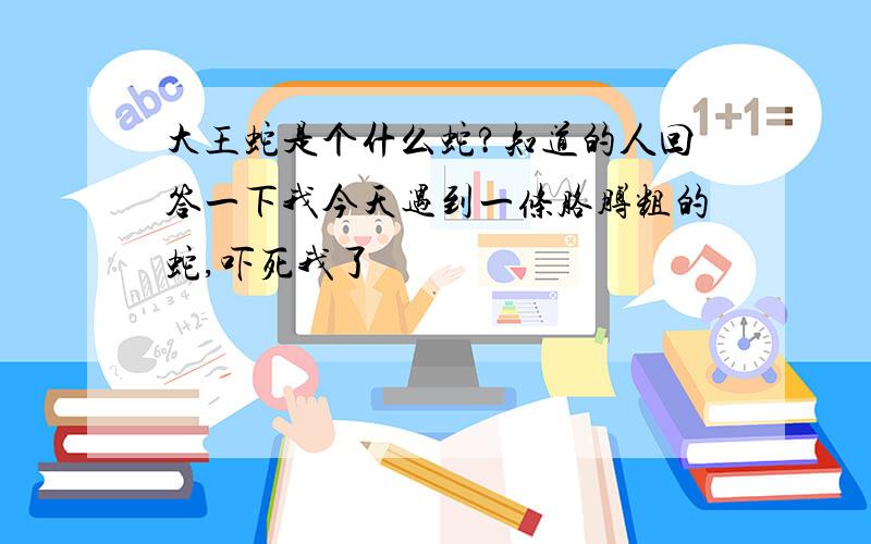 大王蛇是个什么蛇?知道的人回答一下我今天遇到一条胳膊粗的蛇,吓死我了