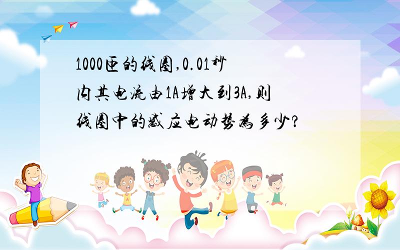 1000匝的线圈,0.01秒内其电流由1A增大到3A,则线圈中的感应电动势为多少?