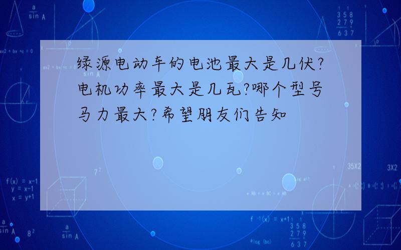 绿源电动车的电池最大是几伏?电机功率最大是几瓦?哪个型号马力最大?希望朋友们告知