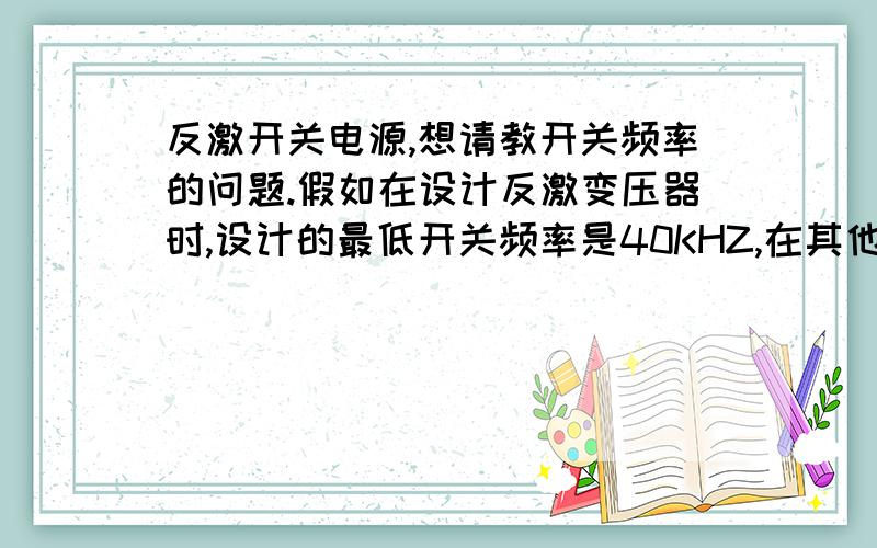 反激开关电源,想请教开关频率的问题.假如在设计反激变压器时,设计的最低开关频率是40KHZ,在其他条件不变的情况下,能不能算出最大交流输入时,开关频率大楷对应多少?(假如是输出20V电流1A,