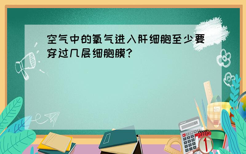 空气中的氧气进入肝细胞至少要穿过几层细胞膜?