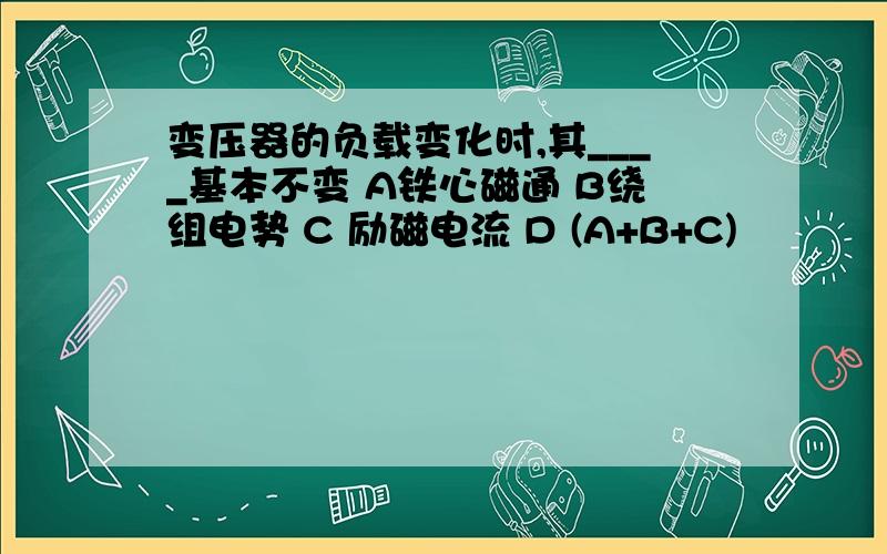 变压器的负载变化时,其____基本不变 A铁心磁通 B绕组电势 C 励磁电流 D (A+B+C)