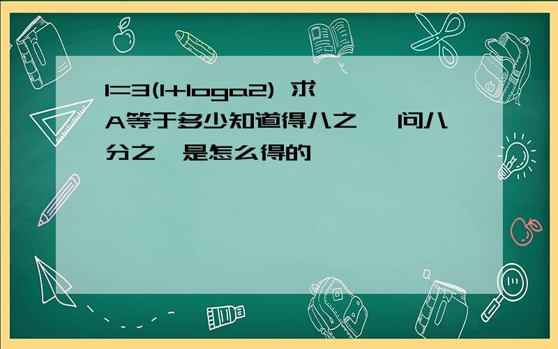 1=3(1+loga2) 求A等于多少知道得八之一 问八分之一是怎么得的