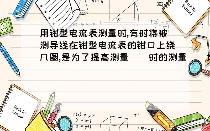 用钳型电流表测量时,有时将被测导线在钳型电流表的钳口上绕几圈,是为了提高测量（）时的测量（）填空