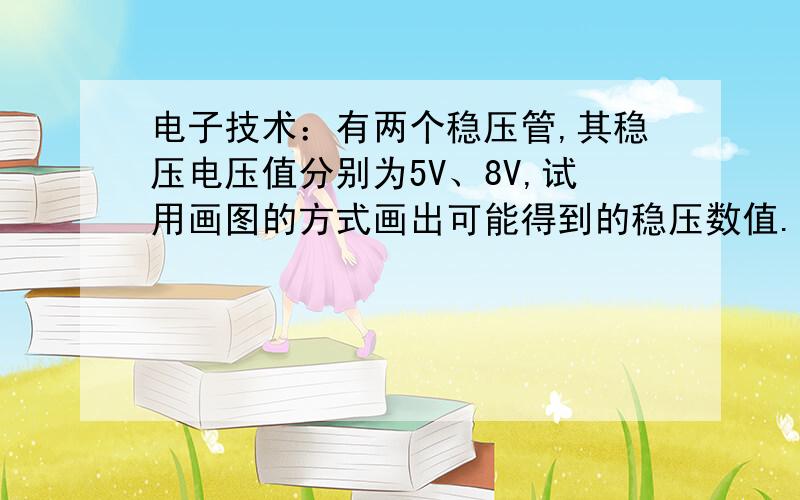 电子技术：有两个稳压管,其稳压电压值分别为5V、8V,试用画图的方式画出可能得到的稳压数值.注意是画图的方式~