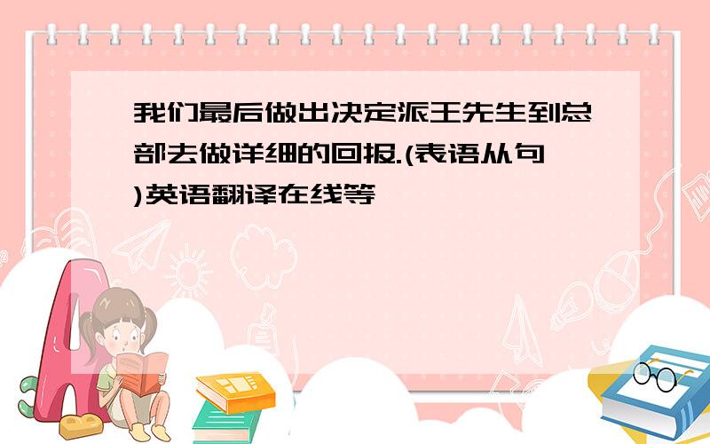 我们最后做出决定派王先生到总部去做详细的回报.(表语从句)英语翻译在线等