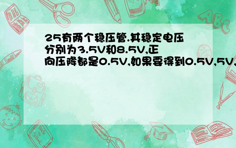 25有两个稳压管.其稳定电压分别为3.5V和8.5V,正向压降都是0.5V,如果要得到0.5V,5V,4V,9V和12V几种稳压值,这两个稳压管（还有限流电阻）应如何连接?画出电路图.