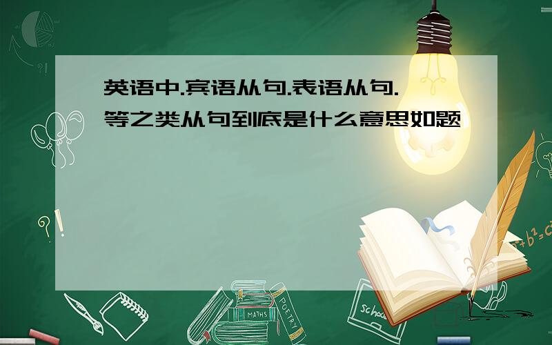 英语中.宾语从句.表语从句.等之类从句到底是什么意思如题