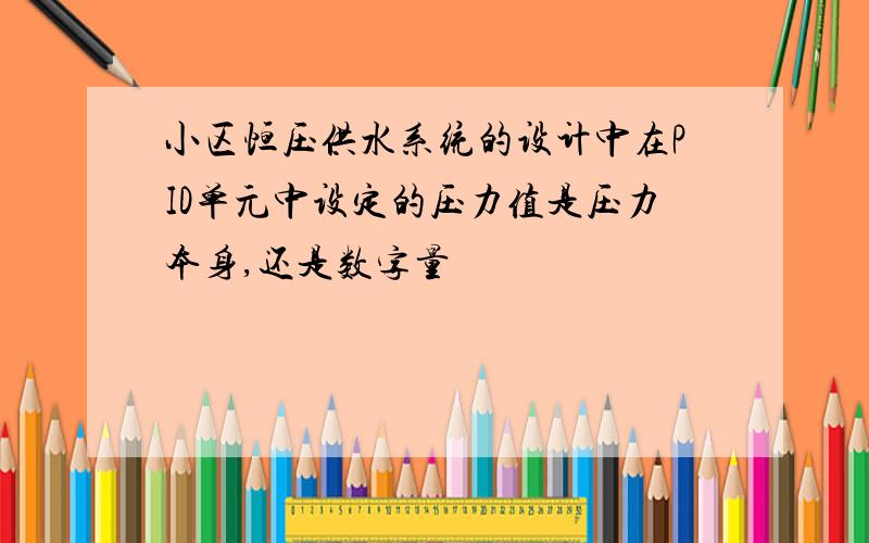 小区恒压供水系统的设计中在PID单元中设定的压力值是压力本身,还是数字量