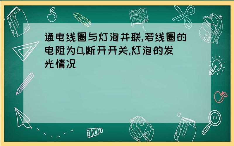 通电线圈与灯泡并联,若线圈的电阻为0,断开开关,灯泡的发光情况