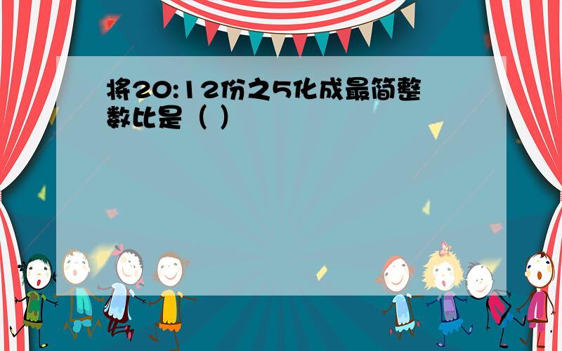 将20:12份之5化成最简整数比是（ ）