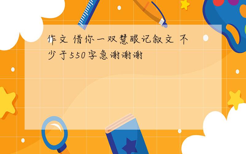 作文 借你一双慧眼记叙文 不少于550字急谢谢谢