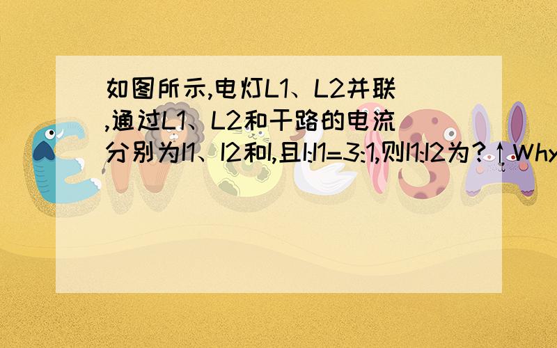 如图所示,电灯L1、L2并联,通过L1、L2和干路的电流分别为I1、I2和I,且I:I1=3:1,则I1:I2为?↑Why?