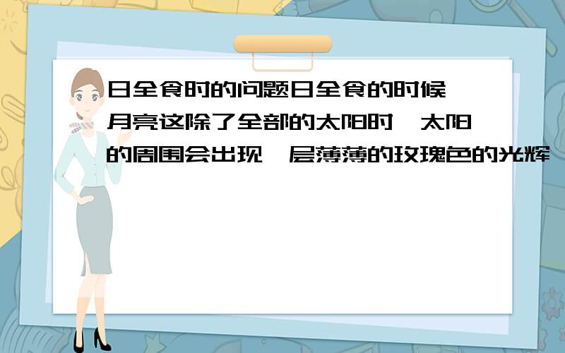 日全食时的问题日全食的时候,月亮这除了全部的太阳时,太阳的周围会出现一层薄薄的玫瑰色的光辉,那是光球层上的光还是日冕层上的光?