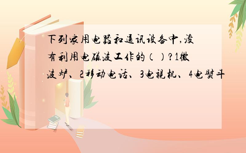 下列家用电器和通讯设备中,没有利用电磁波工作的（）?1微波炉、2移动电话、3电视机、4电熨斗