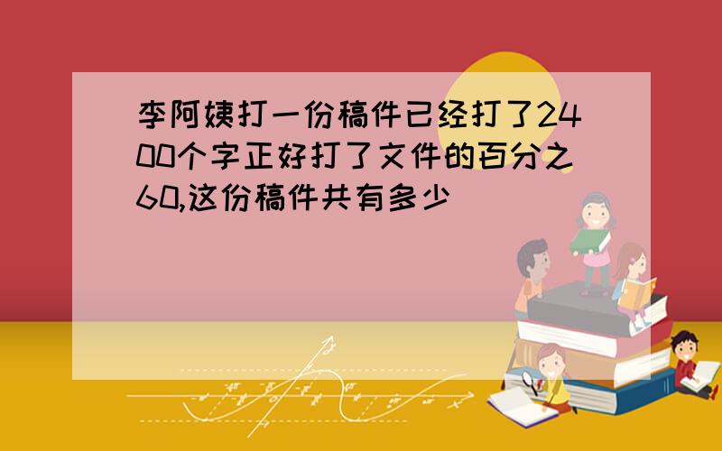 李阿姨打一份稿件已经打了2400个字正好打了文件的百分之60,这份稿件共有多少