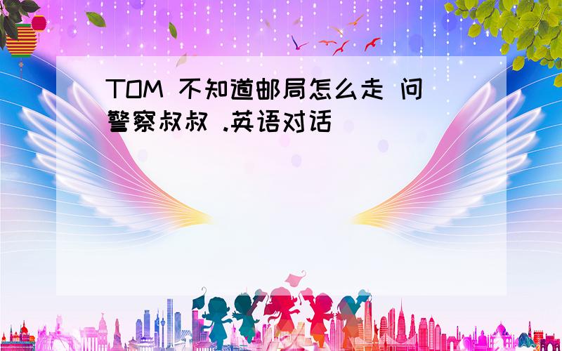 TOM 不知道邮局怎么走 问警察叔叔 .英语对话