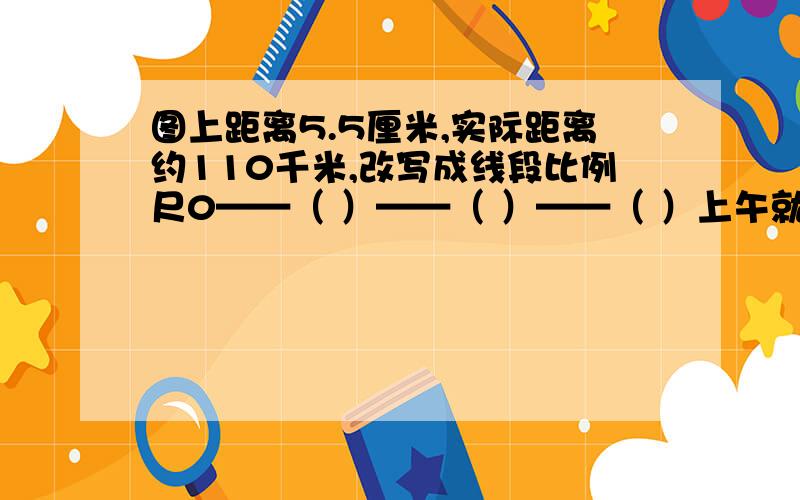 图上距离5.5厘米,实际距离约110千米,改写成线段比例尺0——（ ）——（ ）——（ ）上午就要,好的、快的加10分