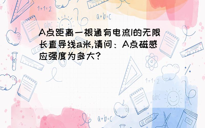 A点距离一根通有电流I的无限长直导线a米,请问：A点磁感应强度为多大?