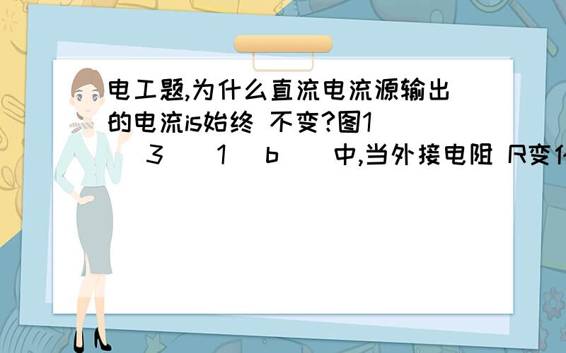 电工题,为什么直流电流源输出的电流is始终 不变?图1 ． 3 ． 1（ b ） 中,当外接电阻 R变化时,直流电流源输出的电流始终为 IS ,但端电压 U＝ R I S 将发生变化.