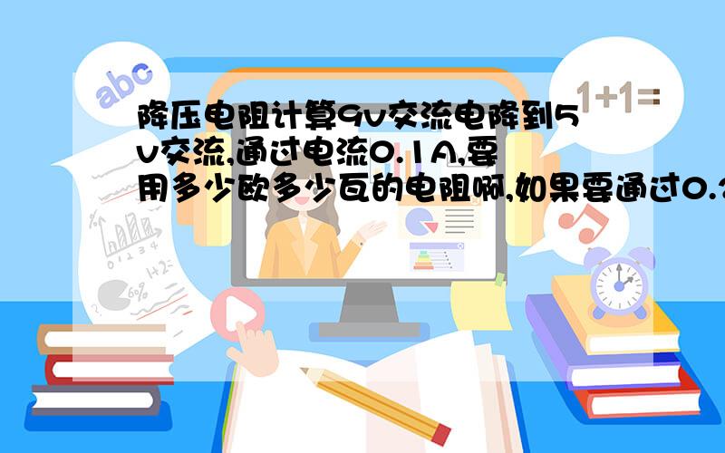 降压电阻计算9v交流电降到5v交流,通过电流0.1A,要用多少欧多少瓦的电阻啊,如果要通过0.2A电流呢?该怎么计算啊