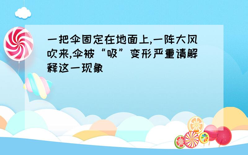 一把伞固定在地面上,一阵大风吹来,伞被“吸”变形严重请解释这一现象