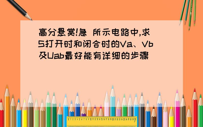 高分悬赏!急 所示电路中,求S打开时和闭合时的Va、Vb及Uab最好能有详细的步骤