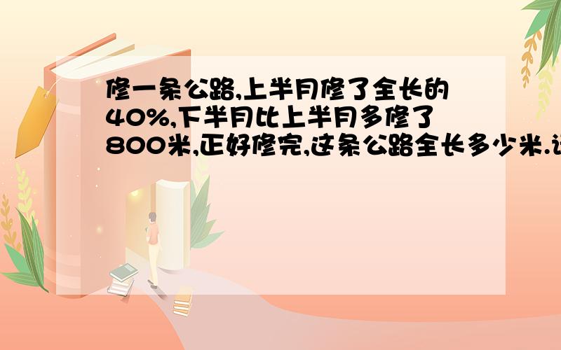 修一条公路,上半月修了全长的40%,下半月比上半月多修了800米,正好修完,这条公路全长多少米.请尽快解答