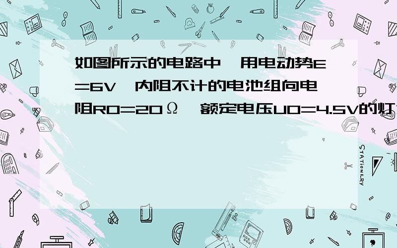 如图所示的电路中,用电动势E=6V,内阻不计的电池组向电阻R0=20Ω,额定电压U0=4.5V的灯泡供电,求：变阻器消耗功率P 电路效率 2 灯泡正常发光 如何连接能使其效率最大