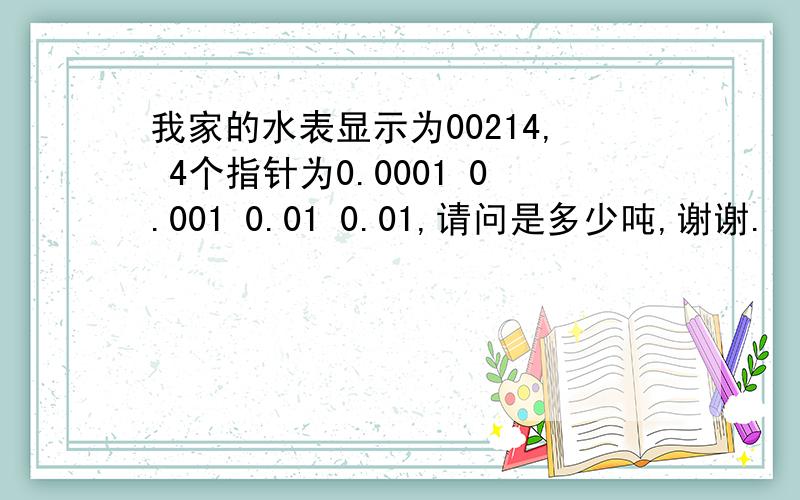 我家的水表显示为00214, 4个指针为0.0001 0.001 0.01 0.01,请问是多少吨,谢谢.