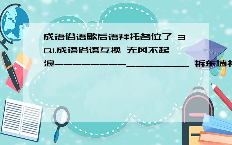 成语俗语歇后语拜托各位了 3Q1.成语俗语互换 无风不起浪--------_______ 拆东墙补西墙-------_______ 名不副实------_______ 针锋相对------_______ 2.写意思相近的俗语 项庄舞剑,意在沛公------_______（是《