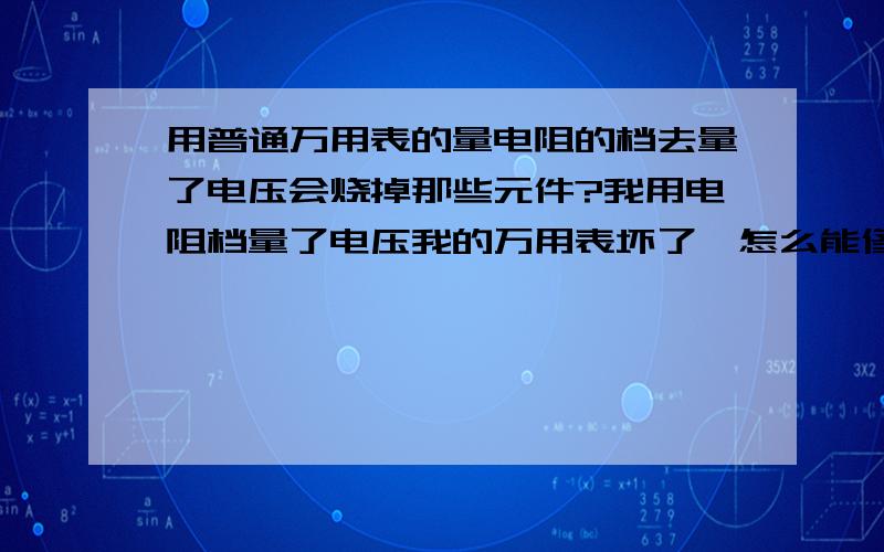 用普通万用表的量电阻的档去量了电压会烧掉那些元件?我用电阻档量了电压我的万用表坏了,怎么能修好啊?