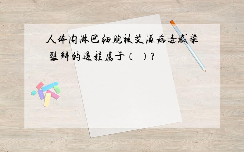 人体内淋巴细胞被艾滋病毒感染 裂解的过程属于（ ）?