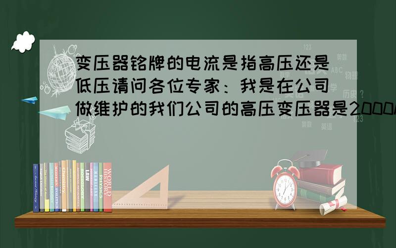 变压器铭牌的电流是指高压还是低压请问各位专家：我是在公司做维护的我们公司的高压变压器是2000kva的,但配电盘的空气开关是配的3200A,另外最近有一次我们的高压跌落开关到变压器的一