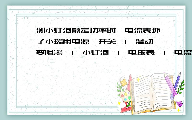 测小灯泡额定功率时,电流表坏了小瑞用电源、开关×1、滑动变阻器×1、小灯泡×1、电压表×1、电流表×1和若干导线测小灯泡额定功率时,发现电流表损坏,于是从老师那里借了阻值为R0的定值