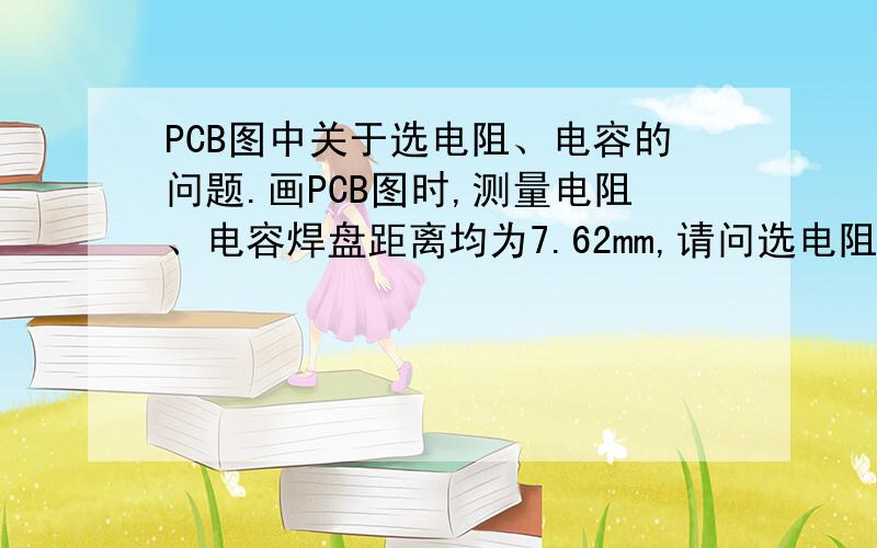 PCB图中关于选电阻、电容的问题.画PCB图时,测量电阻、电容焊盘距离均为7.62mm,请问选电阻、电容时看电阻、电容的哪个指标才与焊盘距离7.62mm相匹配?（我用的时穿孔式封装）