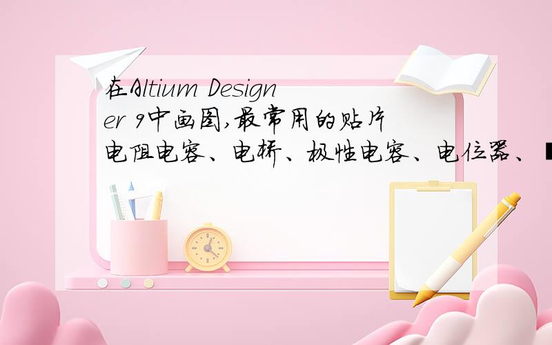 在Altium Designer 9中画图,最常用的贴片电阻电容、电桥、极性电容、电位器、钽电容等的封装是什么型号?