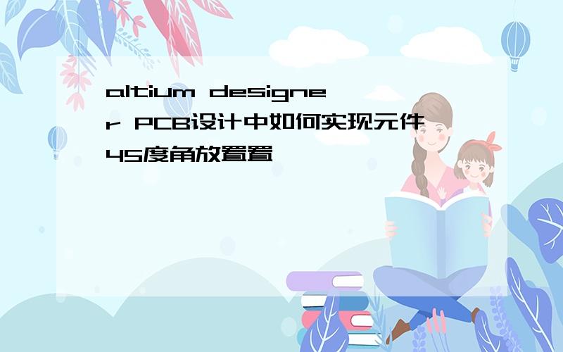 altium designer PCB设计中如何实现元件45度角放置置