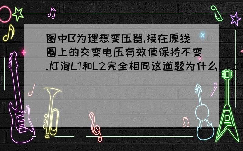 图中B为理想变压器,接在原线圈上的交变电压有效值保持不变.灯泡L1和L2完全相同这道题为什么L1上电压会增大,难道是灯泡的电阻变了的意思?