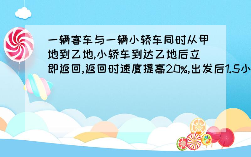 一辆客车与一辆小轿车同时从甲地到乙地,小轿车到达乙地后立即返回,返回时速度提高20%,出发后1.5小时两车第一次相遇.当客车到达乙地时,小轿车离甲地还有全程的20%.问小轿车在甲乙两地往