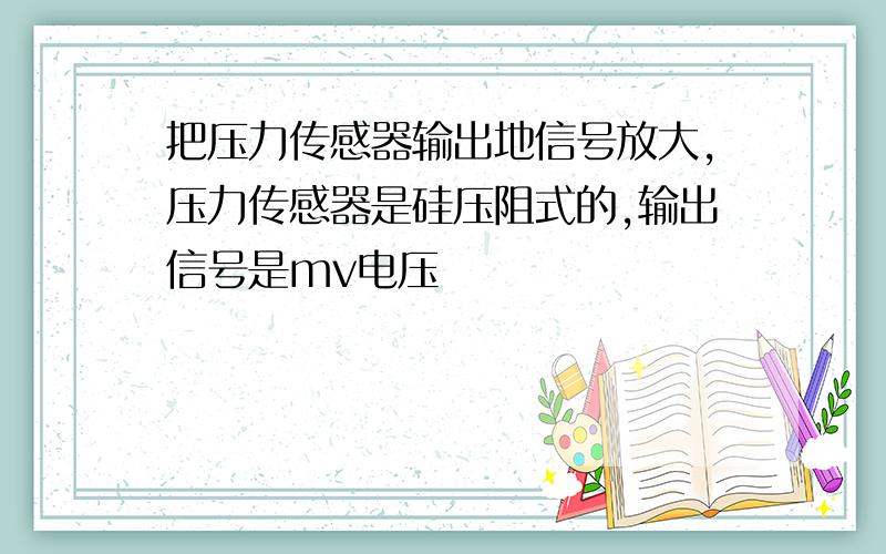 把压力传感器输出地信号放大,压力传感器是硅压阻式的,输出信号是mv电压