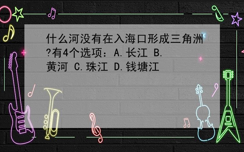 什么河没有在入海口形成三角洲?有4个选项：A.长江 B.黄河 C.珠江 D.钱塘江