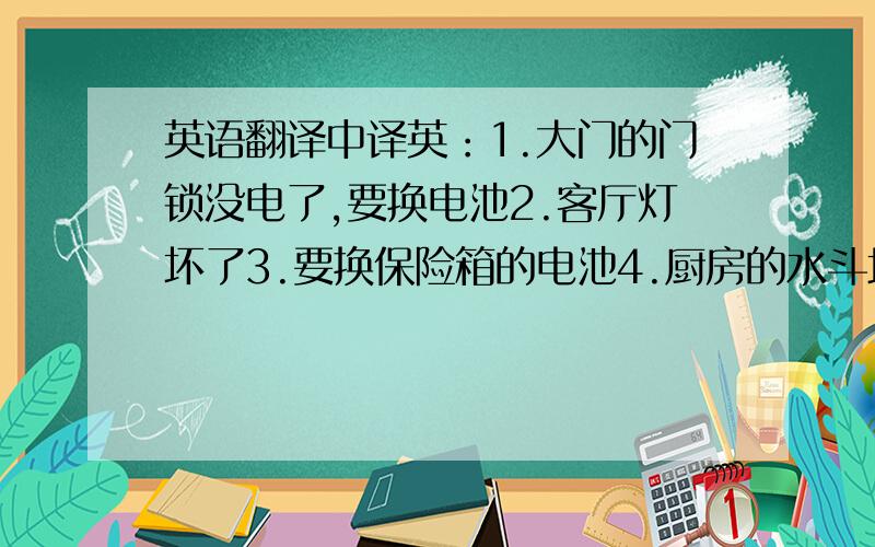 英语翻译中译英：1.大门的门锁没电了,要换电池2.客厅灯坏了3.要换保险箱的电池4.厨房的水斗堵塞了5.次卫排风扇噪音厉害