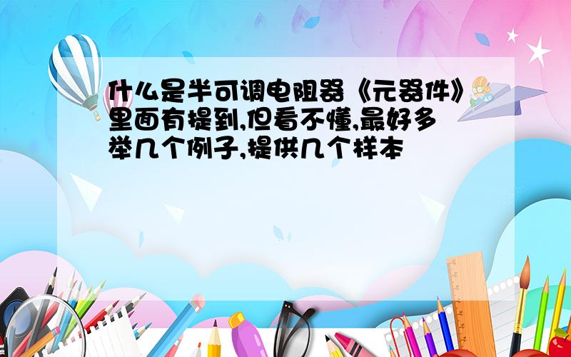 什么是半可调电阻器《元器件》里面有提到,但看不懂,最好多举几个例子,提供几个样本