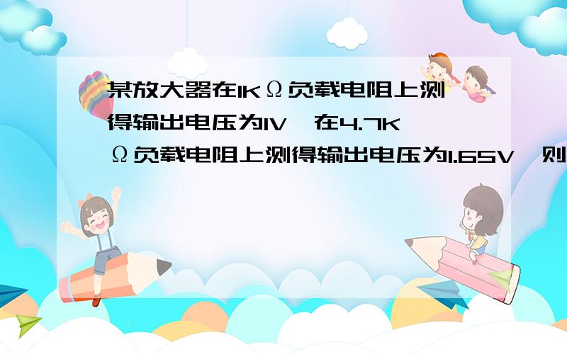 某放大器在1KΩ负载电阻上测得输出电压为1V,在4.7KΩ负载电阻上测得输出电压为1.65V,则该放大器的输出电阻等于