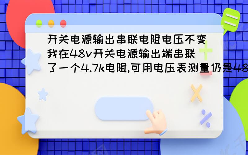 开关电源输出串联电阻电压不变我在48v开关电源输出端串联了一个4.7k电阻,可用电压表测量仍是48v,随即串联了个2k可调电阻,这次可以调节输出电压,请问单独串联电阻为什么电压不变呢