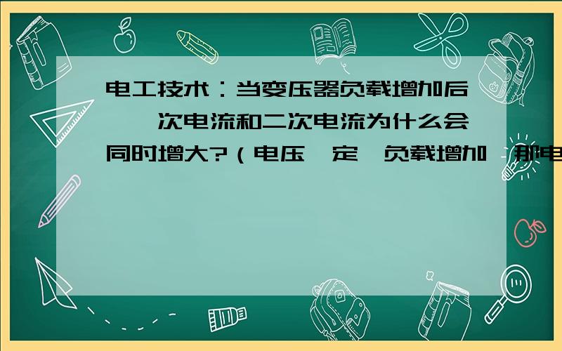 电工技术：当变压器负载增加后,一次电流和二次电流为什么会同时增大?（电压一定,负载增加,那电流不是应该减小吗?） 还有一个问题是 电磁铁在吸合过程中气隙减小,那线圈电感和吸力和