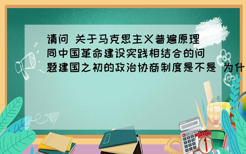 请问 关于马克思主义普遍原理同中国革命建设实践相结合的问题建国之初的政治协商制度是不是 为什么 只要求 具有说服力和条理性的原因