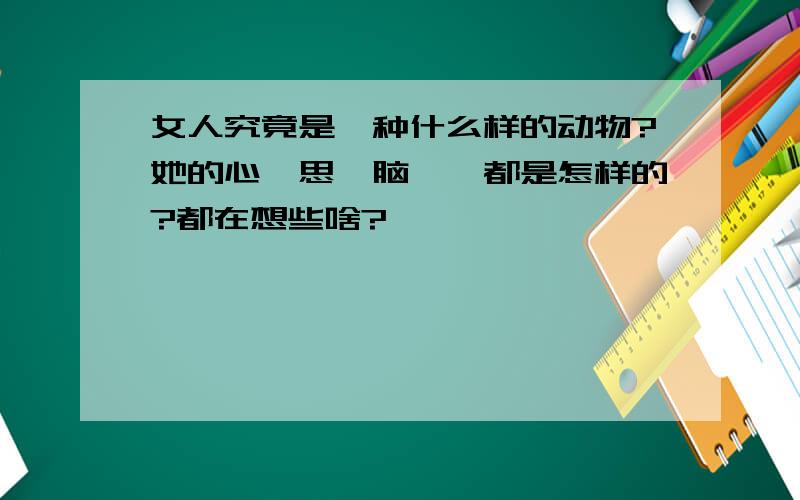 女人究竟是一种什么样的动物?她的心`思`脑``都是怎样的?都在想些啥?